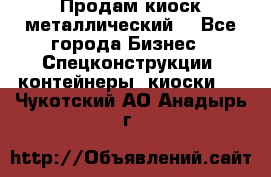 Продам киоск металлический  - Все города Бизнес » Спецконструкции, контейнеры, киоски   . Чукотский АО,Анадырь г.